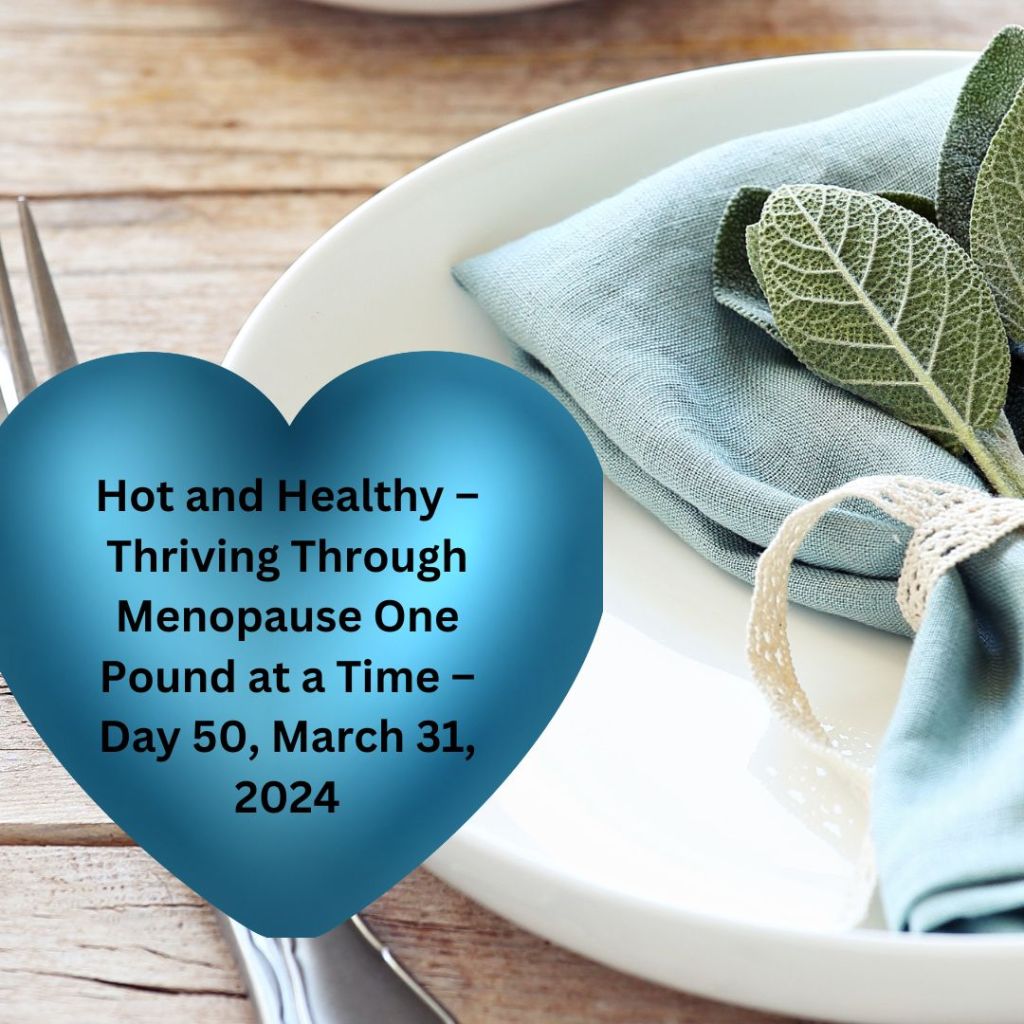 Hot and Healthy – Thriving Through Menopause One Pound at a Time – Day 50, March 31,&nbsp;2024