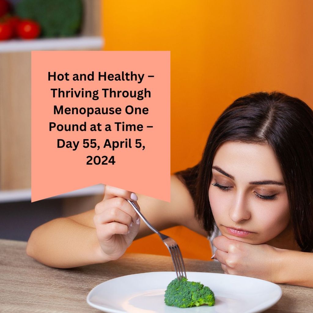 Hot and Healthy – Thriving Through Menopause One Pound at a Time – Day 55, April 5,&nbsp;2024