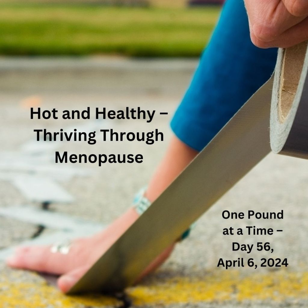 Hot and Healthy – Thriving Through Menopause One Pound at a Time – Day 56, April 6,&nbsp;2024
