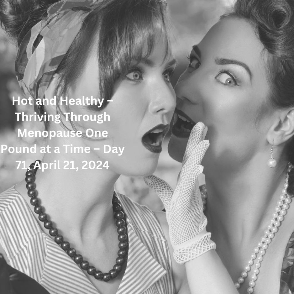Hot and Healthy – Thriving Through Menopause One Pound at a Time – Day 71, April 21,&nbsp;2024