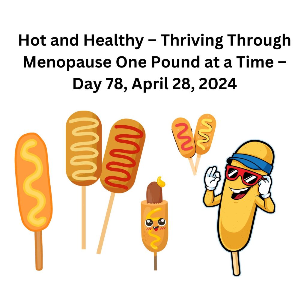 Hot and Healthy – Thriving Through Menopause One Pound at a Time – Day 78, April 28,&nbsp;2024